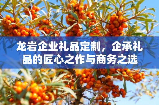 龙岩企业礼品定制，企承礼品的匠心之作与商务之选